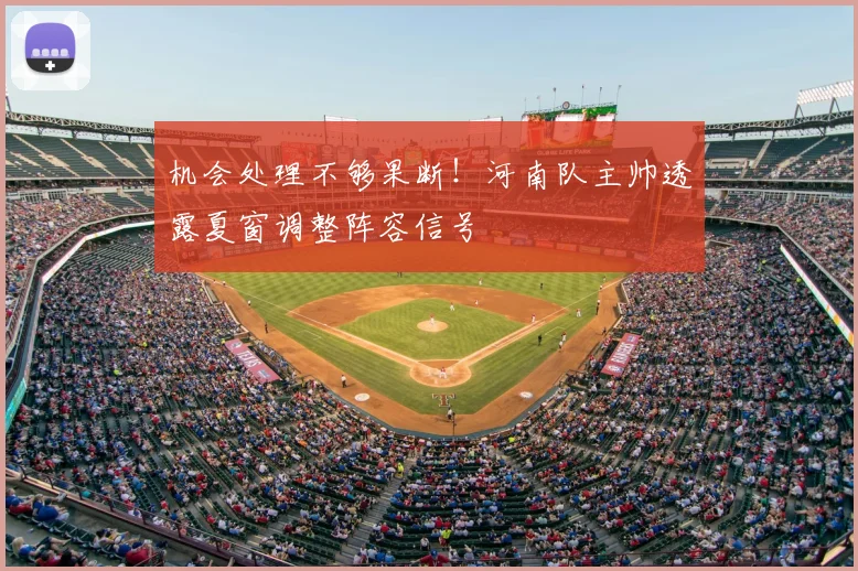 机会处理不够果断!河南队主帅透露夏窗调整阵容信号