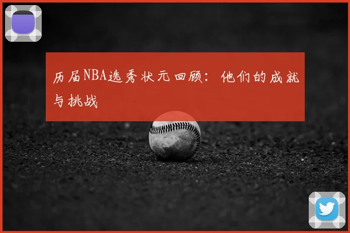 历届NBA选秀状元回顾:他们的成就与挑战