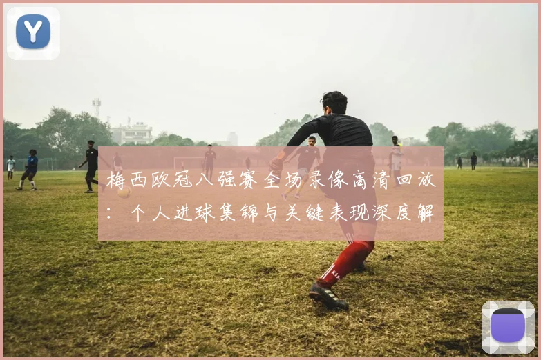 梅西欧冠八强赛全场录像高清回放：个人进球集锦与关键表现深度解析