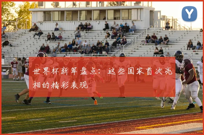 世界杯新军盘点：这些国家首次亮相的精彩表现
