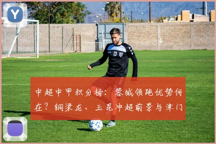 中超中甲积分榜:蓉城领跑优势何在?铜梁龙、玉昆冲超前景与津门虎垫底原因解析