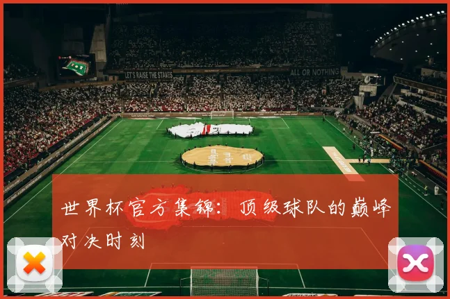 世界杯官方集锦:顶级球队的巅峰对决时刻
