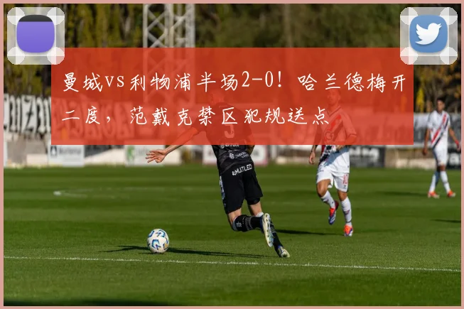 曼城vs利物浦半场2-0!哈兰德梅开二度,范戴克禁区犯规送点