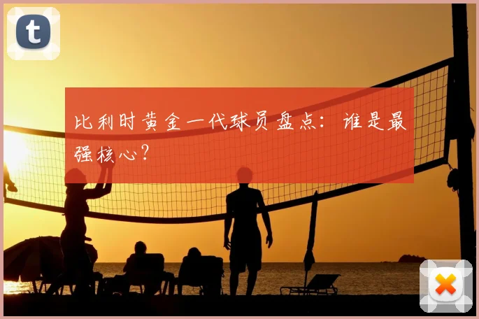 比利时黄金一代球员盘点:谁是最强核心?