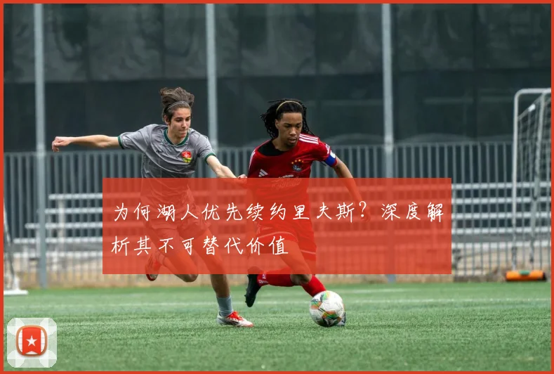 为何湖人优先续约里夫斯?深度解析其不可替代价值