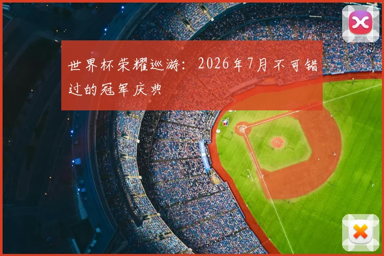 世界杯荣耀巡游:2026年7月不可错过的冠军庆典