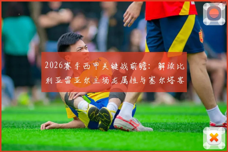 2026赛季西甲关键战前瞻：解读比利亚雷亚尔主场龙属性与塞尔塔客场虫表现，胜负手在哪？