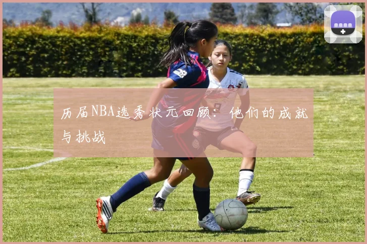 历届NBA选秀状元回顾：他们的成就与挑战