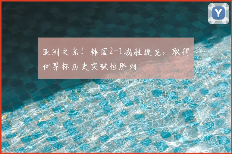 亚洲之光!韩国2-1战胜捷克,取得世界杯历史突破性胜利