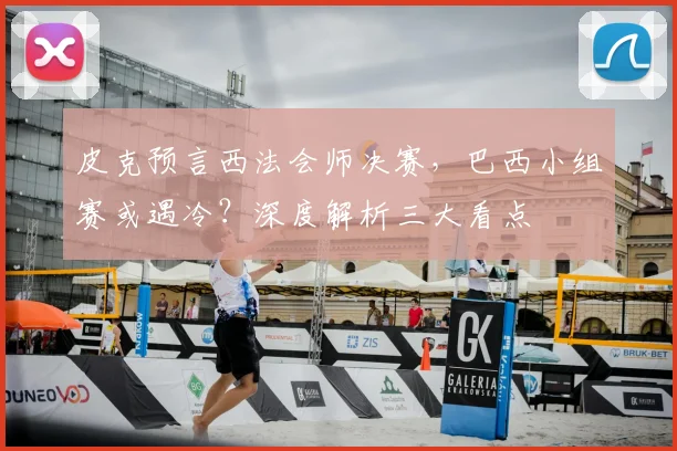 皮克预言西法会师决赛，巴西小组赛或遇冷？深度解析三大看点