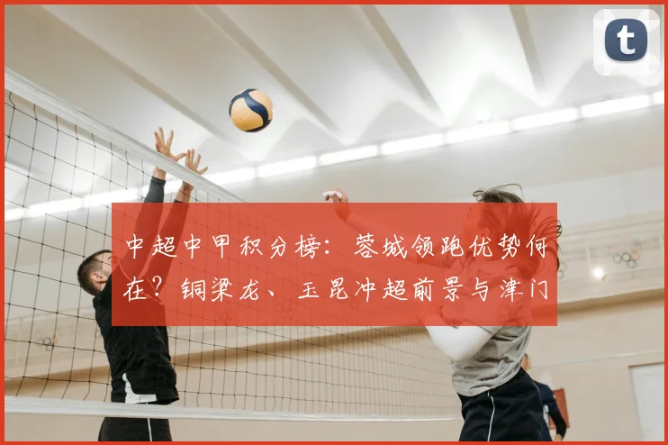 中超中甲积分榜:蓉城领跑优势何在?铜梁龙、玉昆冲超前景与津门虎垫底原因解析