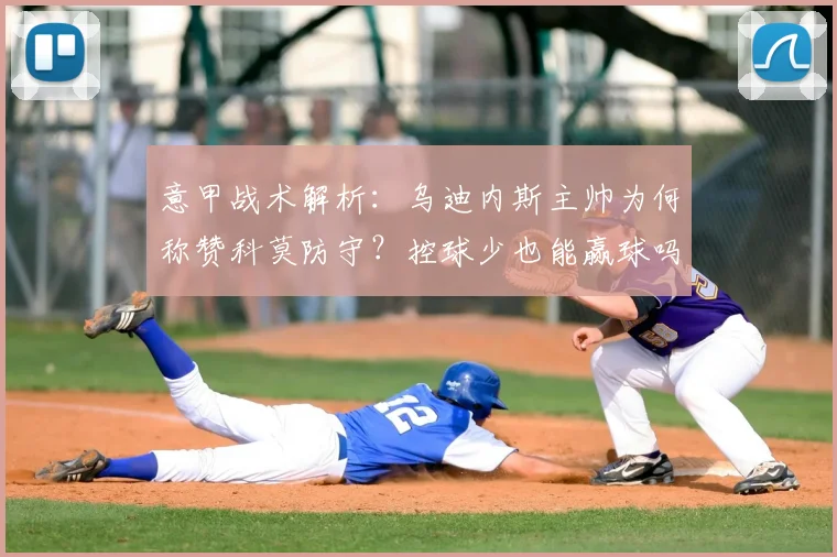 意甲战术解析:乌迪内斯主帅为何称赞科莫防守?控球少也能赢球吗?