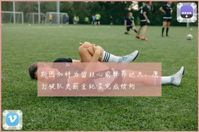 斯图加特为留核心前锋昂达夫,愿打破队史薪金纪录完成续约