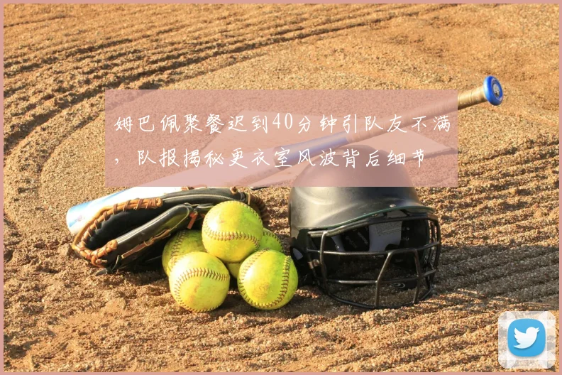 姆巴佩聚餐迟到40分钟引队友不满,队报揭秘更衣室风波背后细节