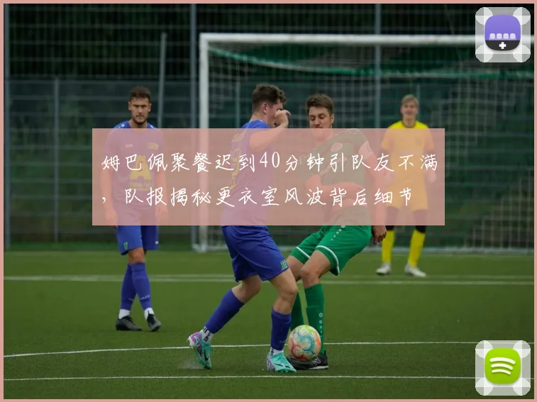 姆巴佩聚餐迟到40分钟引队友不满,队报揭秘更衣室风波背后细节