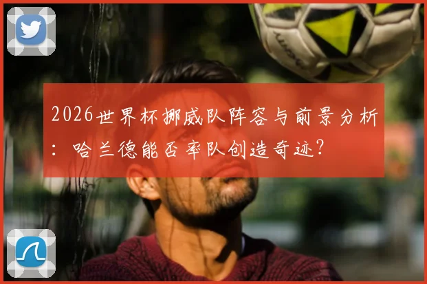 2026世界杯挪威队阵容与前景分析:哈兰德能否率队创造奇迹?